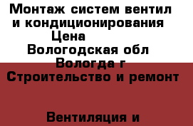 Монтаж систем вентил. и кондиционирования › Цена ­ 5 500 - Вологодская обл., Вологда г. Строительство и ремонт » Вентиляция и кондиционирование   . Вологодская обл.,Вологда г.